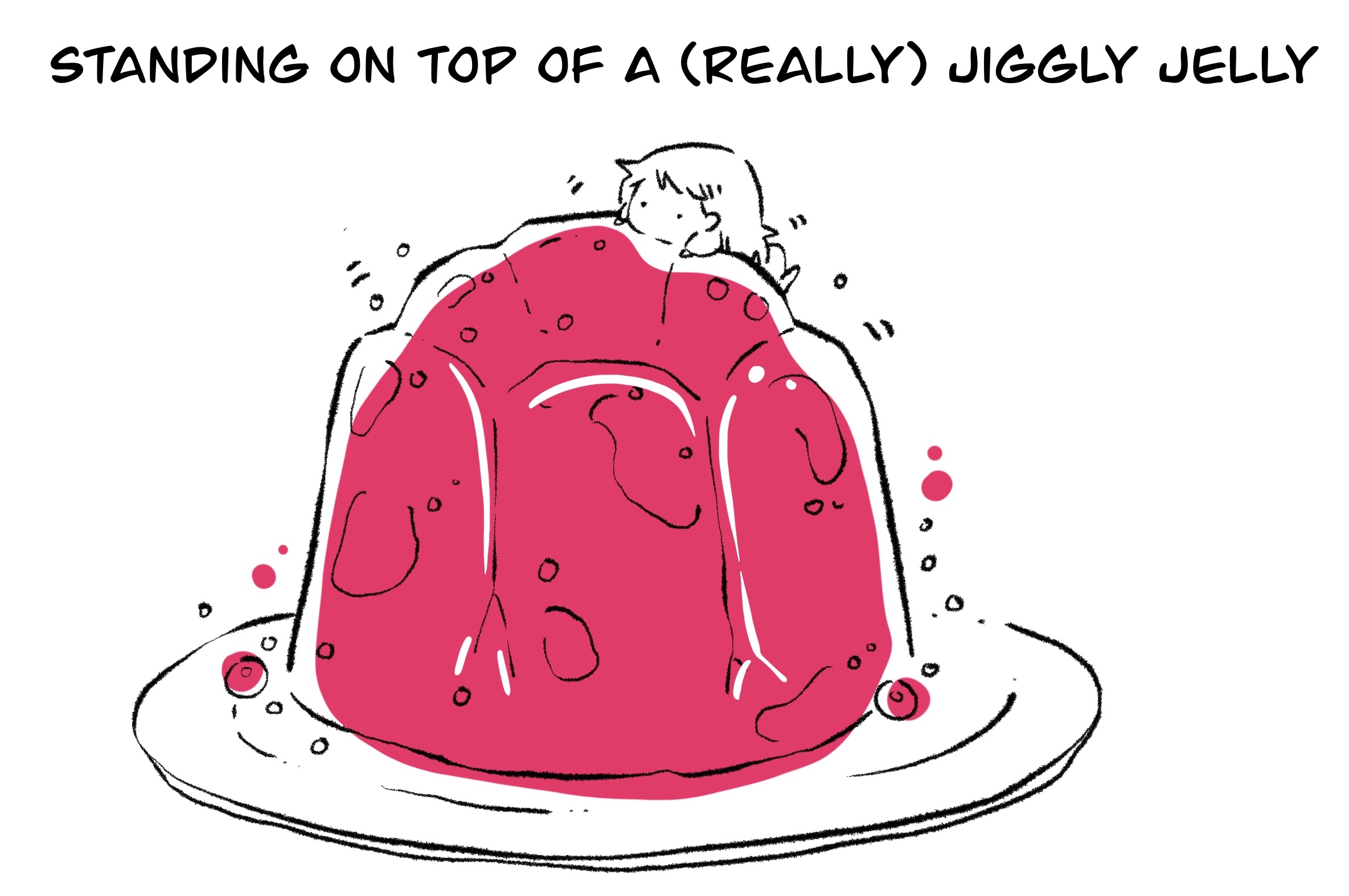 Standing on top of a (really) jiggly jelly